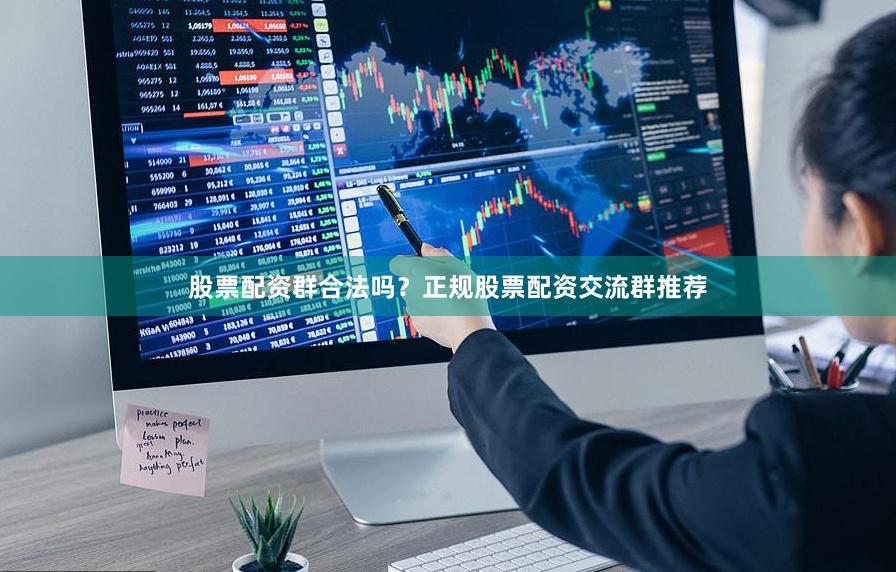 股票配资群合法吗？正规股票配资交流群推荐
