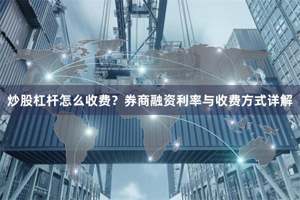 炒股杠杆怎么收费？券商融资利率与收费方式详解