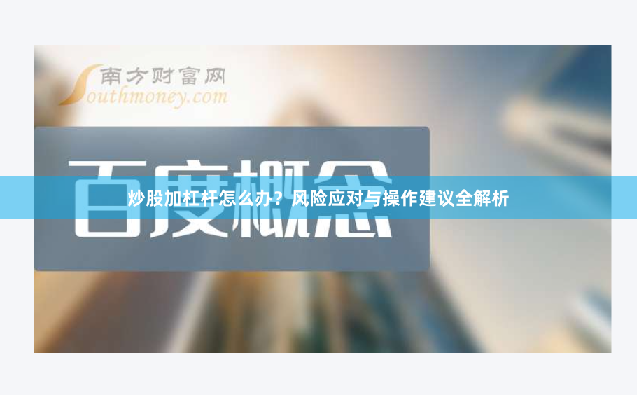 炒股加杠杆怎么办？风险应对与操作建议全解析