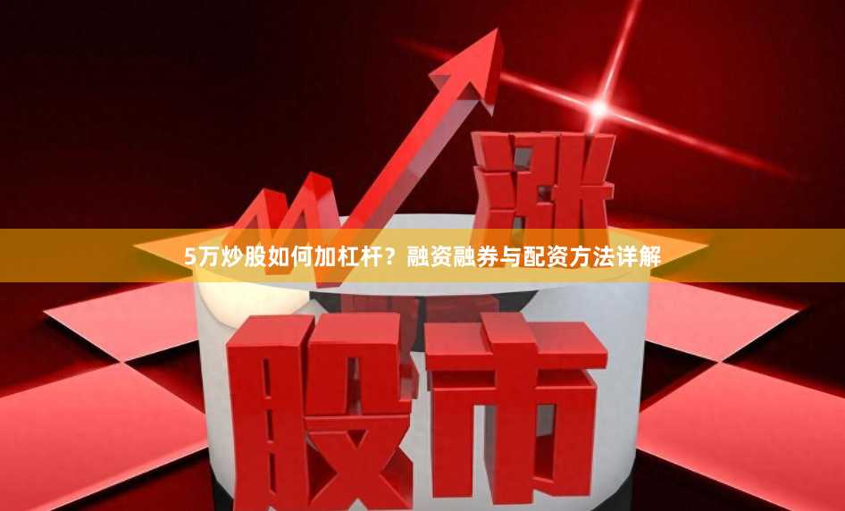 5万炒股如何加杠杆？融资融券与配资方法详解