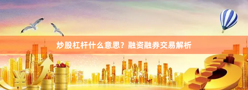 炒股杠杆什么意思？融资融券交易解析