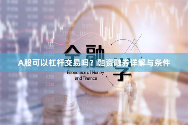 A股可以杠杆交易吗？融资融券详解与条件