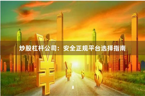 炒股杠杆公司：安全正规平台选择指南