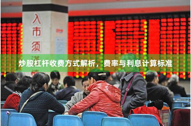 炒股杠杆收费方式解析，费率与利息计算标准