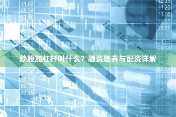 炒股加杠杆叫什么？融资融券与配资详解