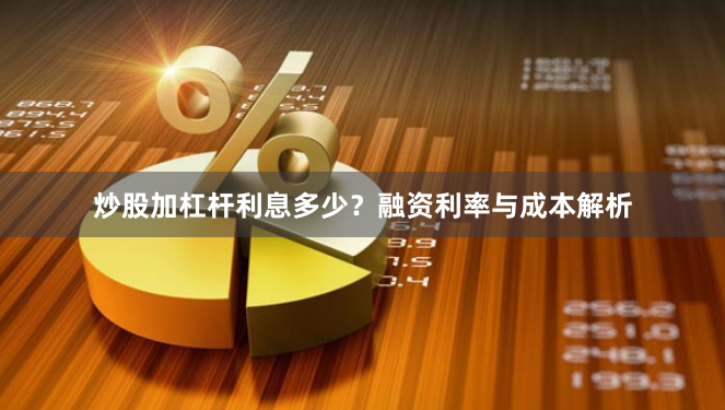 炒股加杠杆利息多少？融资利率与成本解析