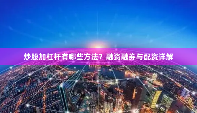 炒股加杠杆有哪些方法？融资融券与配资详解