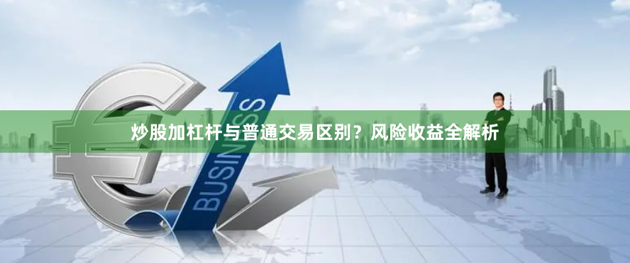 炒股加杠杆与普通交易区别？风险收益全解析