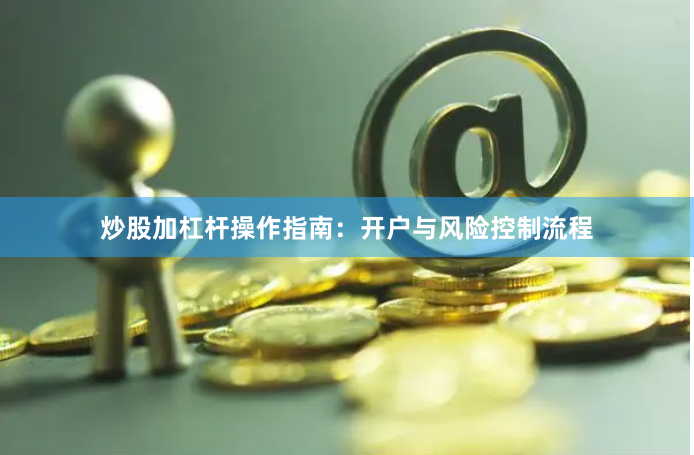 炒股加杠杆操作指南：开户与风险控制流程