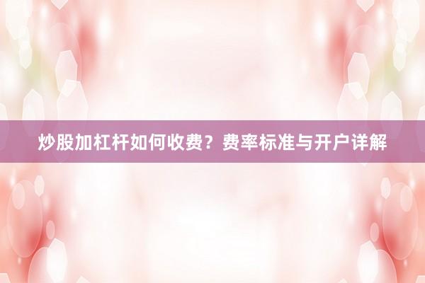 炒股加杠杆如何收费？费率标准与开户详解