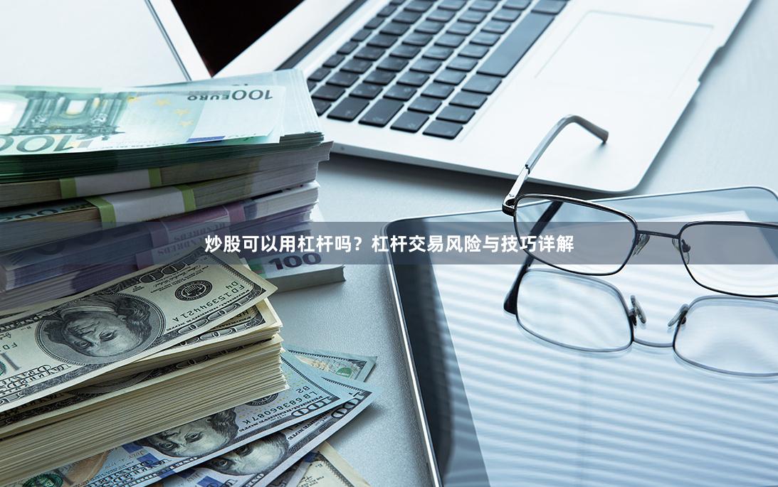 炒股可以用杠杆吗？杠杆交易风险与技巧详解