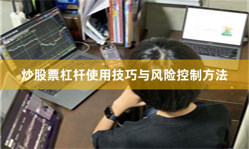 炒股票杠杆使用技巧与风险控制方法