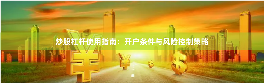 炒股杠杆使用指南：开户条件与风险控制策略