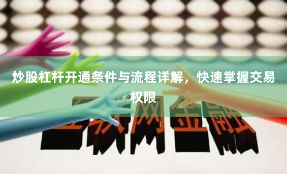 炒股杠杆开通条件与流程详解，快速掌握交易权限