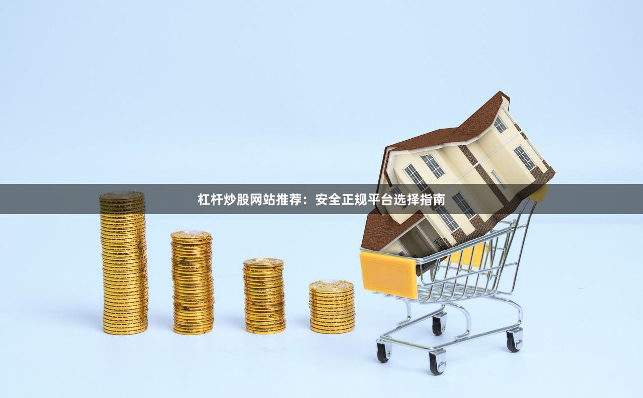 杠杆炒股网站推荐：安全正规平台选择指南