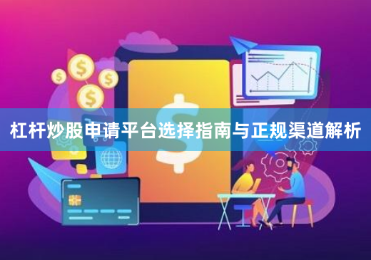 杠杆炒股申请平台选择指南与正规渠道解析