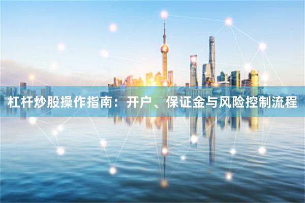 杠杆炒股操作指南：开户、保证金与风险控制流程