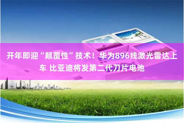 开年即迎“颠覆性”技术！华为896线激光雷达上车 比亚迪将发第二代刀片电池