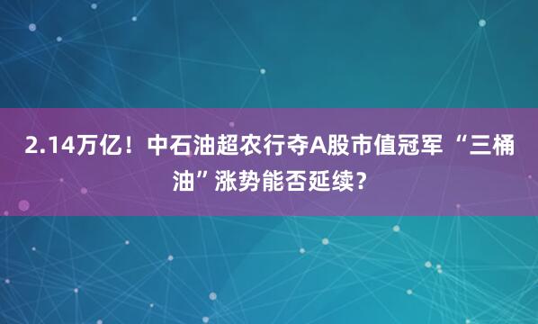 2.14万亿！中石油超农行夺A股市值冠军 “三桶油”涨势能否延续？