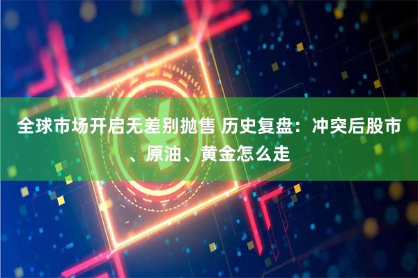 全球市场开启无差别抛售 历史复盘：冲突后股市、原油、黄金怎么走