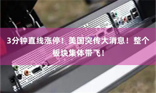 3分钟直线涨停！美国突传大消息！整个板块集体带飞！