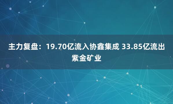 主力复盘：19.70亿流入协鑫集成 33.85亿流出紫金矿业