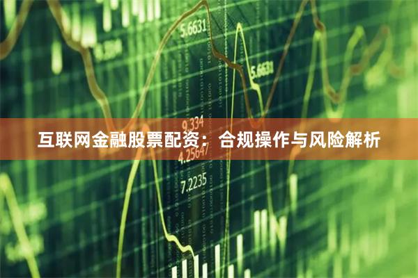 互联网金融股票配资：合规操作与风险解析