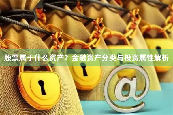 股票属于什么资产？金融资产分类与投资属性解析