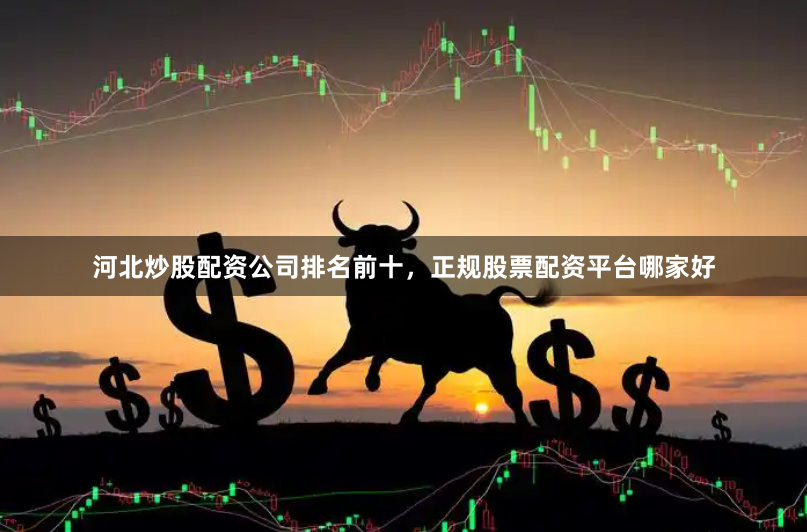 河北炒股配资公司排名前十，正规股票配资平台哪家好