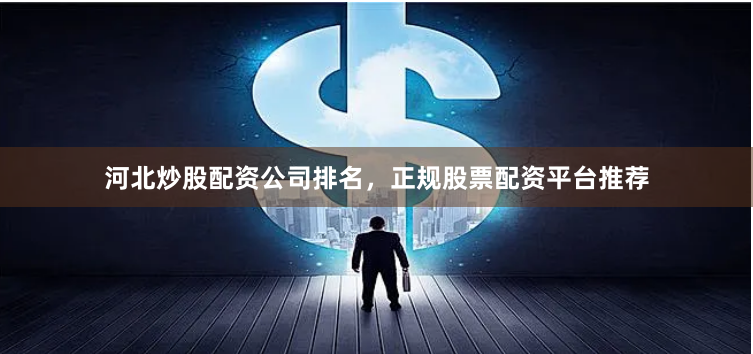 河北炒股配资公司排名，正规股票配资平台推荐