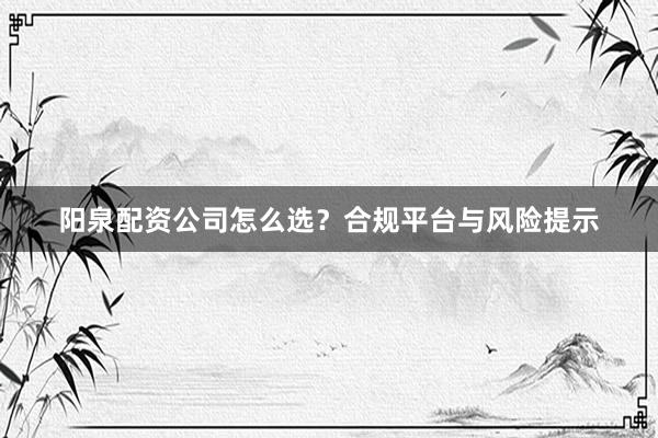 阳泉配资公司怎么选？合规平台与风险提示
