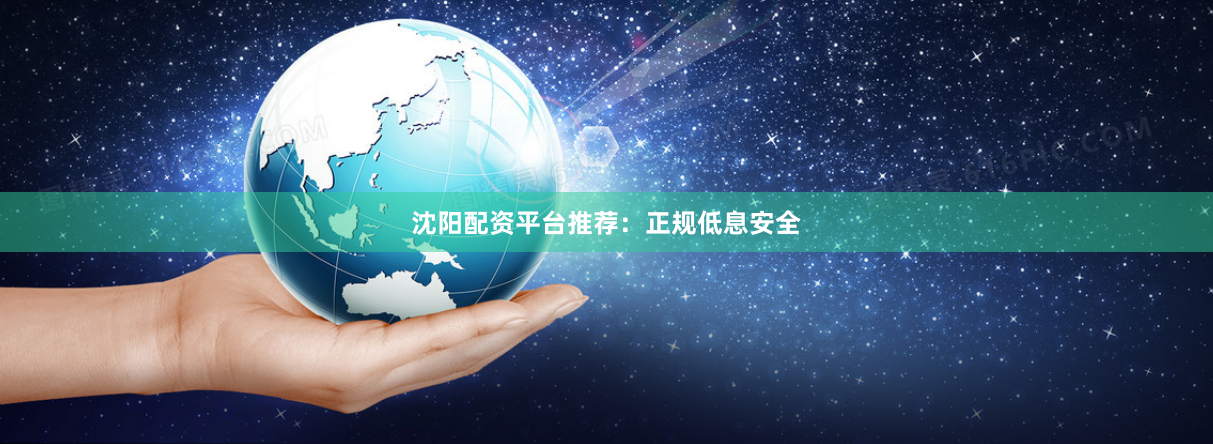 沈阳配资平台推荐：正规低息安全