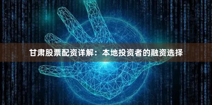甘肃股票配资详解：本地投资者的融资选择