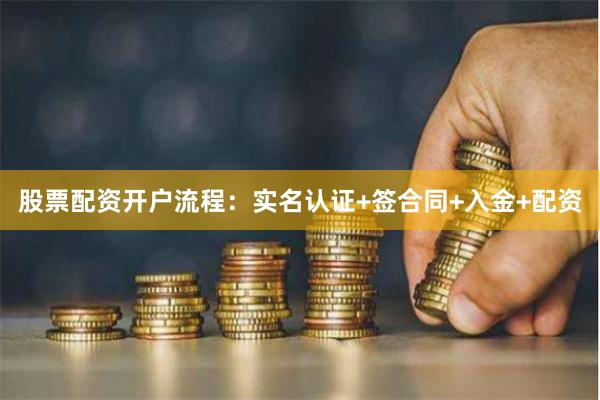 股票配资开户流程：实名认证+签合同+入金+配资