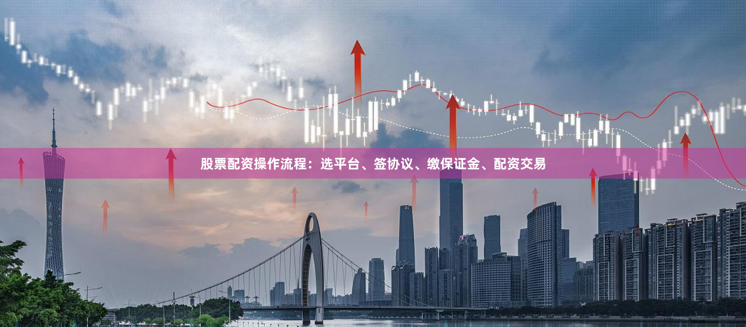 股票配资操作流程：选平台、签协议、缴保证金、配资交易