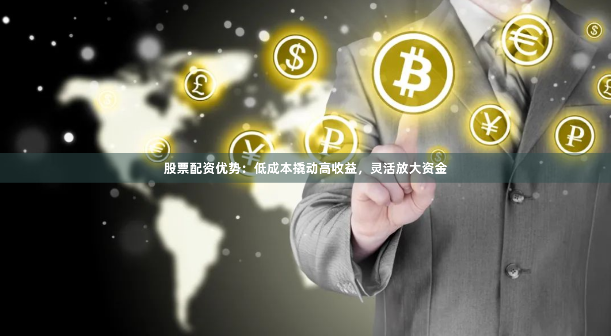 股票配资优势：低成本撬动高收益，灵活放大资金