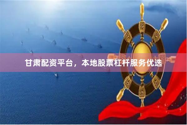 甘肃配资平台,本地股票杠杆服务优选